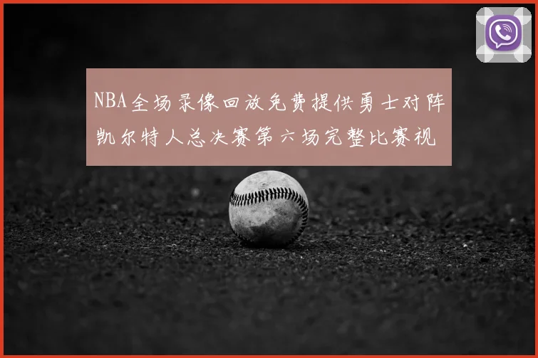 NBA全场录像回放免费提供勇士对阵凯尔特人总决赛第六场完整比赛视频