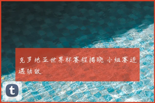 克罗地亚世界杯赛程揭晓 小组赛连遇劲敌