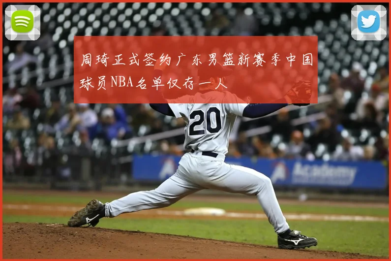 周琦正式签约广东男篮新赛季中国球员NBA名单仅存一人