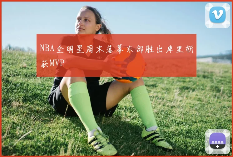 NBA全明星周末落幕东部胜出库里斩获MVP