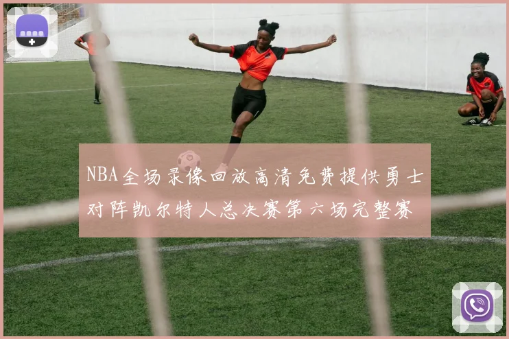 NBA全场录像回放高清免费提供勇士对阵凯尔特人总决赛第六场完整赛事