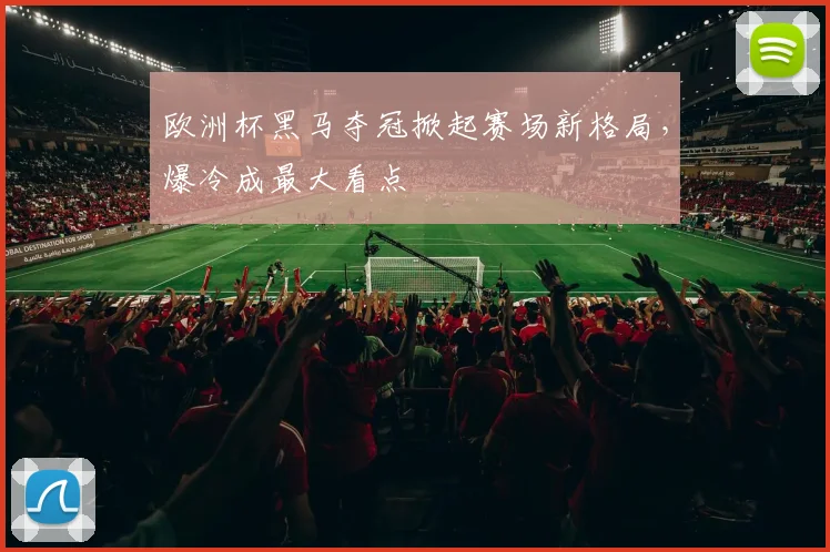 欧洲杯黑马夺冠掀起赛场新格局，爆冷成最大看点