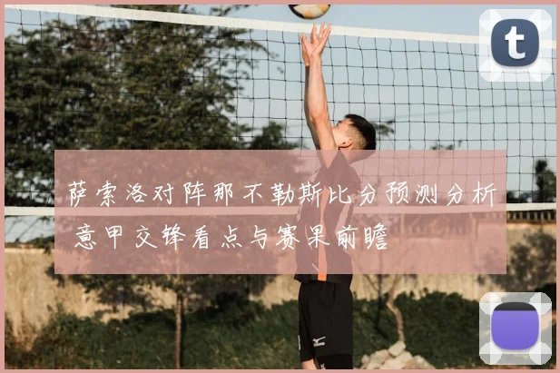 萨索洛对阵那不勒斯比分预测分析 意甲交锋看点与赛果前瞻