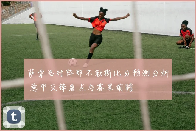 萨索洛对阵那不勒斯比分预测分析 意甲交锋看点与赛果前瞻