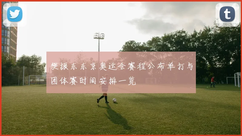 樊振东东京奥运会赛程公布单打与团体赛时间安排一览