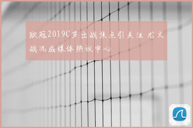 欧冠2019C罗出战焦点引关注 尤文战况成媒体热议中心