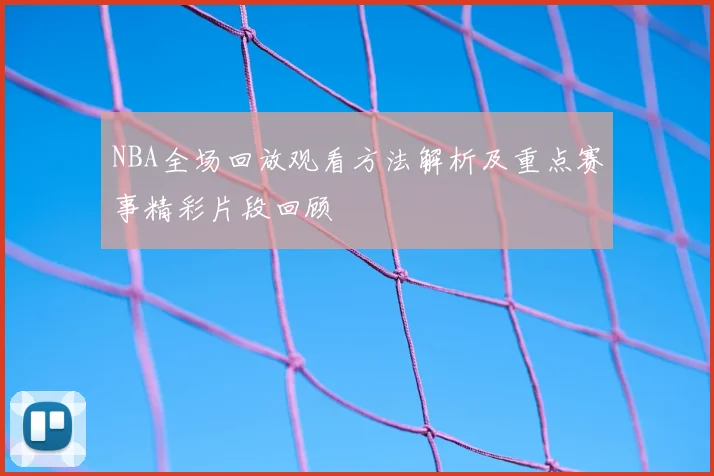 NBA全场回放观看方法解析及重点赛事精彩片段回顾