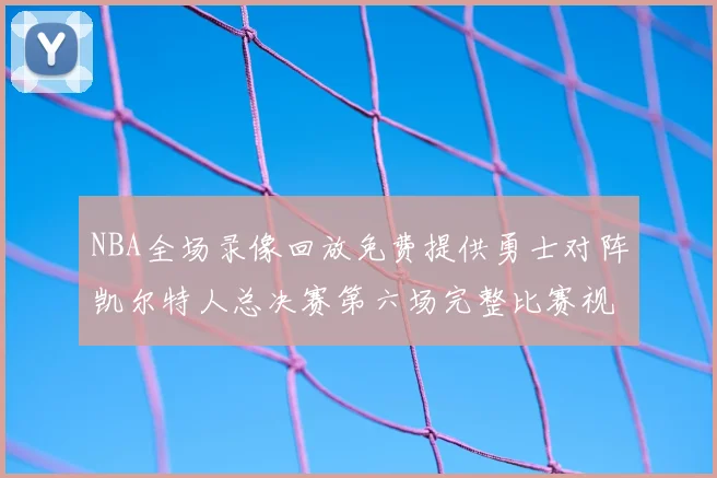 NBA全场录像回放免费提供勇士对阵凯尔特人总决赛第六场完整比赛视频