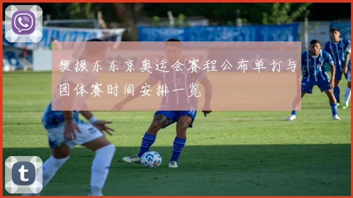 樊振东东京奥运会赛程公布单打与团体赛时间安排一览
