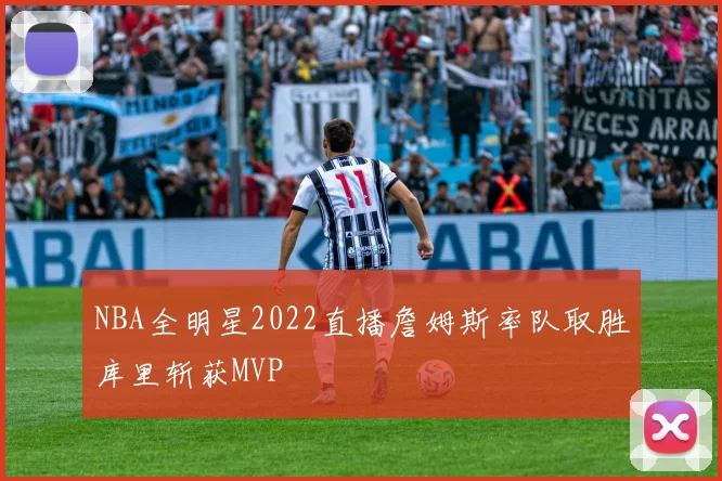 NBA全明星2022直播詹姆斯率队取胜库里斩获MVP