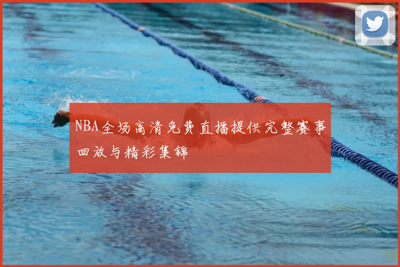 NBA全场高清免费直播提供完整赛事回放与精彩集锦