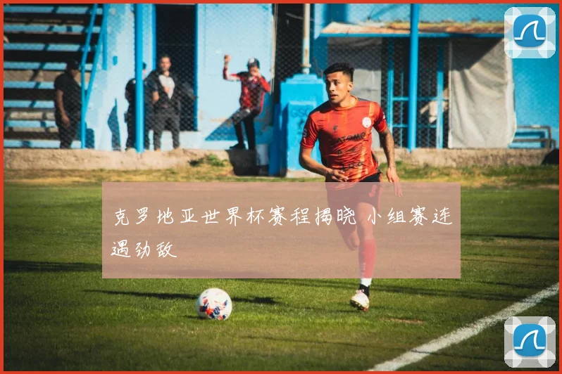 克罗地亚世界杯赛程揭晓 小组赛连遇劲敌