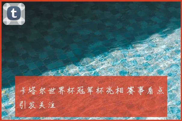 卡塔尔世界杯冠军杯亮相 赛事看点引发关注