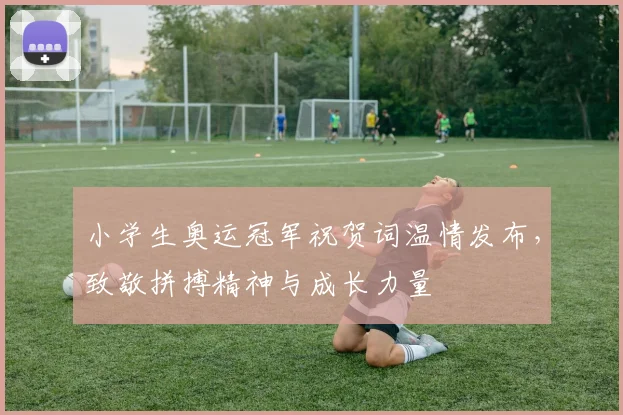 小学生奥运冠军祝贺词温情发布,致敬拼搏精神与成长力量