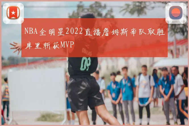 NBA全明星2022直播詹姆斯率队取胜库里斩获MVP
