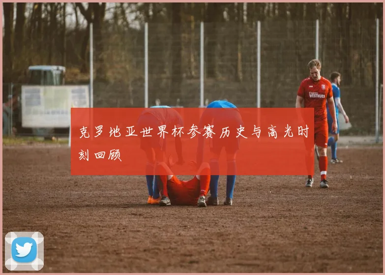 克罗地亚世界杯参赛历史与高光时刻回顾