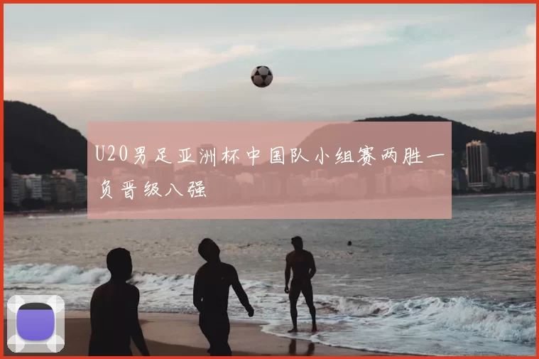 U20男足亚洲杯中国队小组赛两胜一负晋级八强