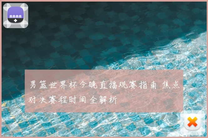 男篮世界杯今晚直播观赛指南 焦点对决赛程时间全解析
