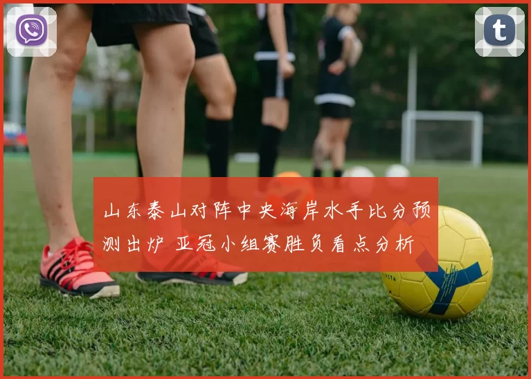 山东泰山对阵中央海岸水手比分预测出炉 亚冠小组赛胜负看点分析