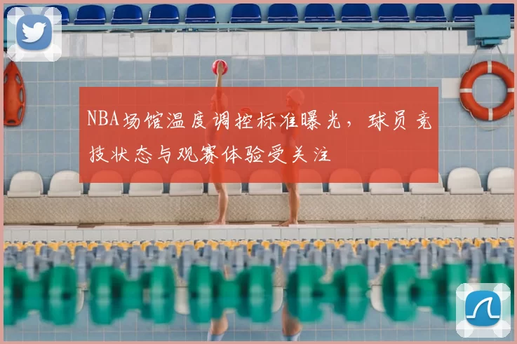 NBA场馆温度调控标准曝光，球员竞技状态与观赛体验受关注