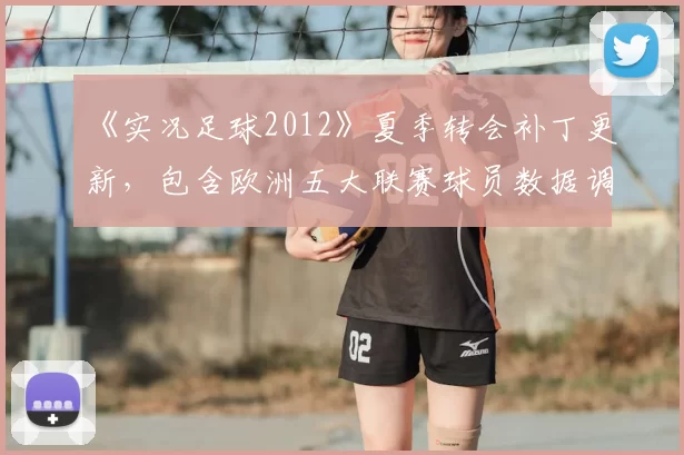 《实况足球2012》夏季转会补丁更新，包含欧洲五大联赛球员数据调整