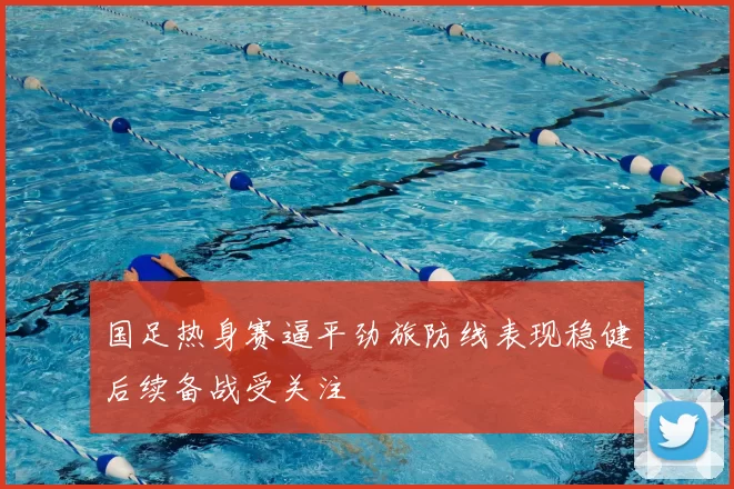 国足热身赛逼平劲旅防线表现稳健后续备战受关注