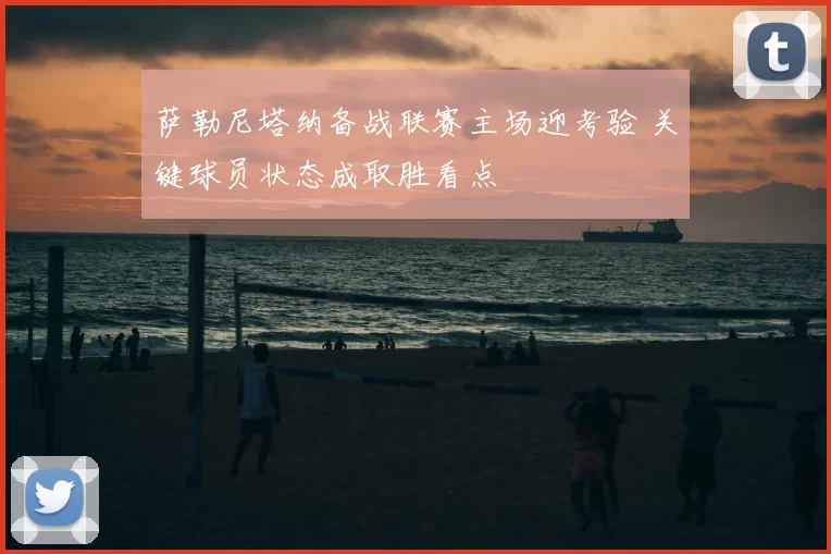 萨勒尼塔纳备战联赛主场迎考验 关键球员状态成取胜看点
