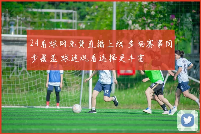 24看球网免费直播上线 多场赛事同步覆盖 球迷观看选择更丰富