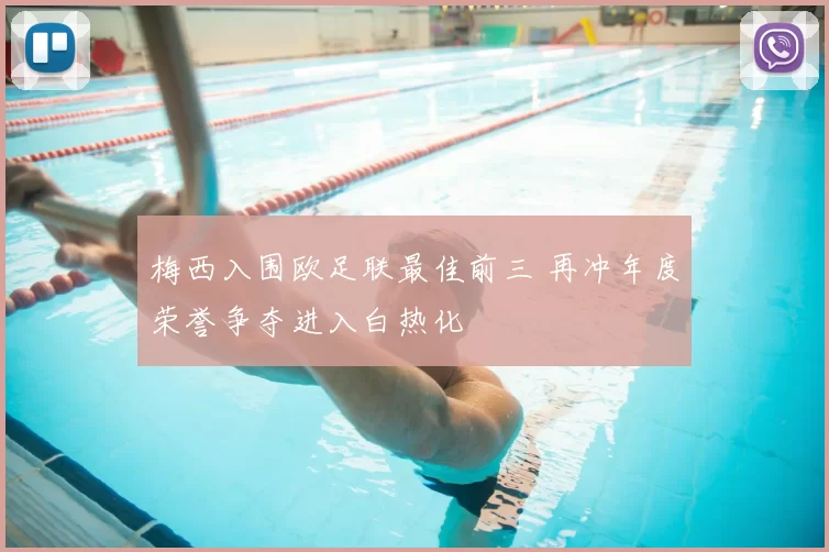 梅西入围欧足联最佳前三 再冲年度荣誉争夺进入白热化