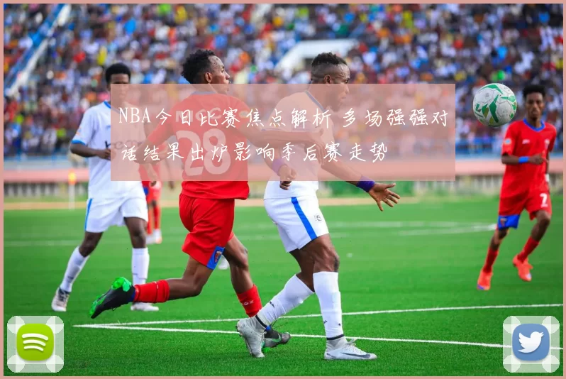 NBA今日比赛焦点解析 多场强强对话结果出炉影响季后赛走势