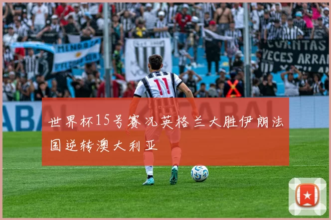 世界杯15号赛况英格兰大胜伊朗法国逆转澳大利亚
