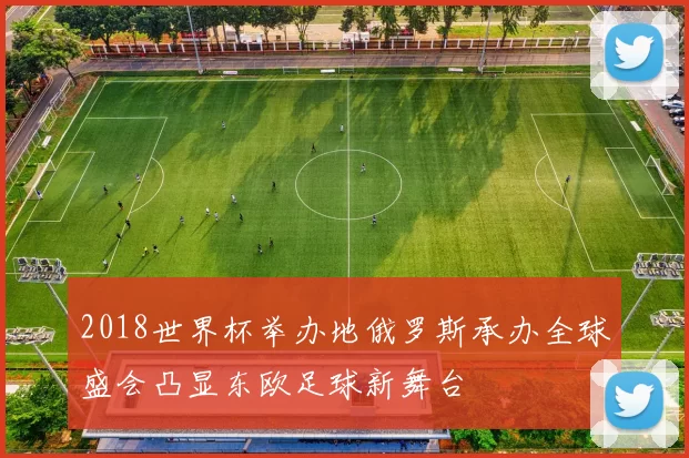 2018世界杯举办地俄罗斯承办全球盛会凸显东欧足球新舞台