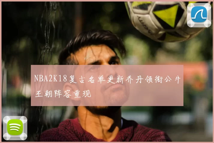 NBA2K18复古名单更新乔丹领衔公牛王朝阵容重现