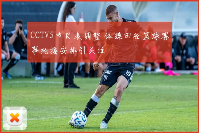 CCTV5节目表调整 体操田径篮球赛事轮播安排引关注