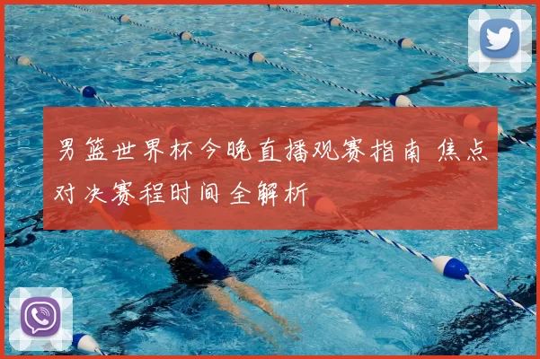 男篮世界杯今晚直播观赛指南 焦点对决赛程时间全解析