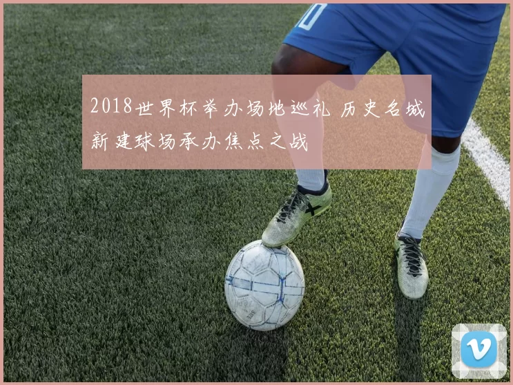 2018世界杯举办场地巡礼 历史名城新建球场承办焦点之战