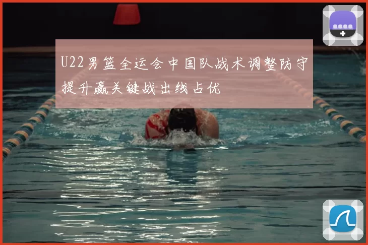 U22男篮全运会中国队战术调整防守提升赢关键战出线占优