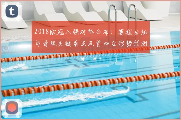 2018欧冠八强对阵公布：赛程分组与晋级关键看点及首回合形势预测