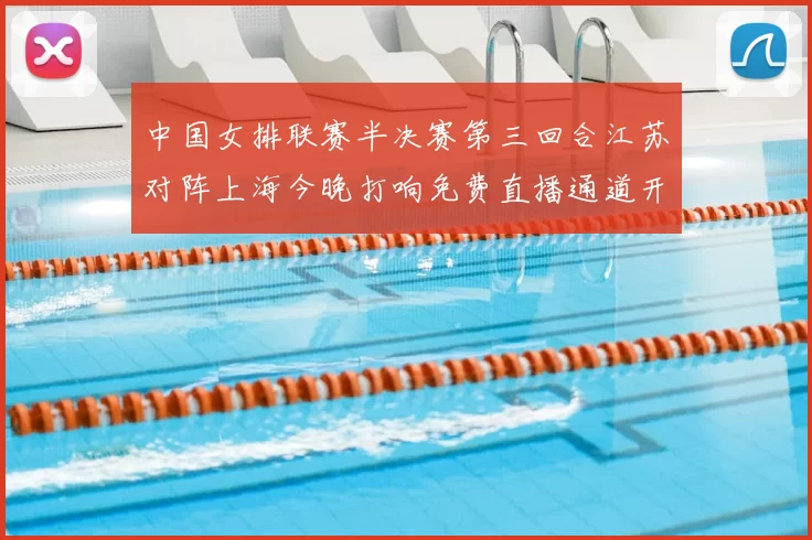 中国女排联赛半决赛第三回合江苏对阵上海今晚打响免费直播通道开启