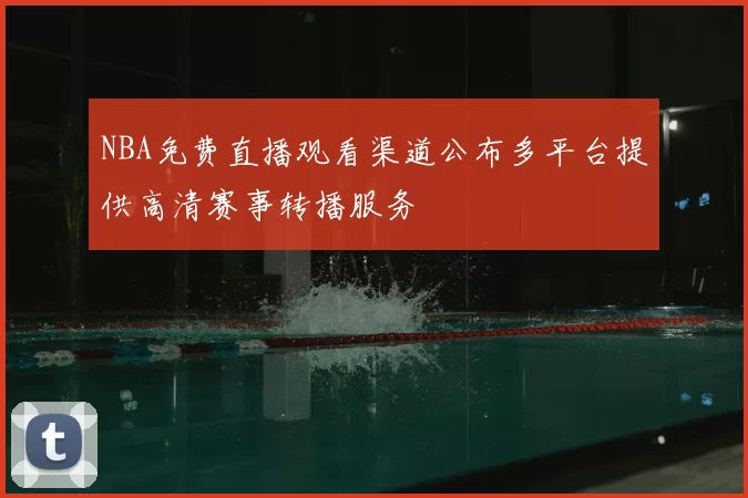 NBA免费直播观看渠道公布多平台提供高清赛事转播服务