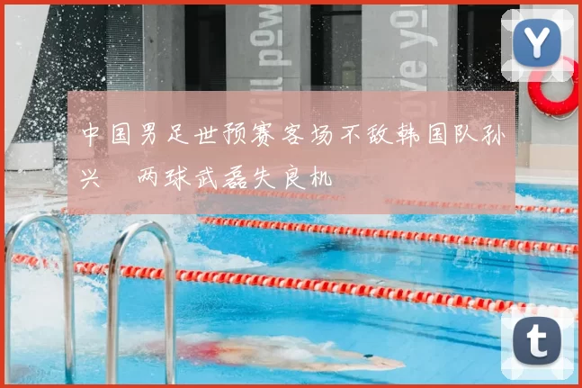 中国男足世预赛客场不敌韩国队孙兴慜两球武磊失良机