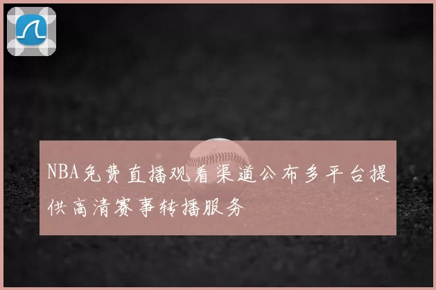 NBA免费直播观看渠道公布多平台提供高清赛事转播服务