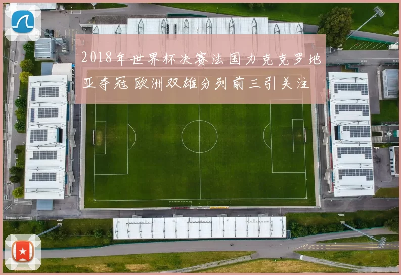2018年世界杯决赛法国力克克罗地亚夺冠 欧洲双雄分列前三引关注
