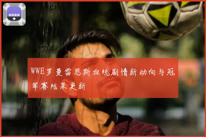 WWE罗曼雷恩斯血统剧情新动向与冠军赛结果更新