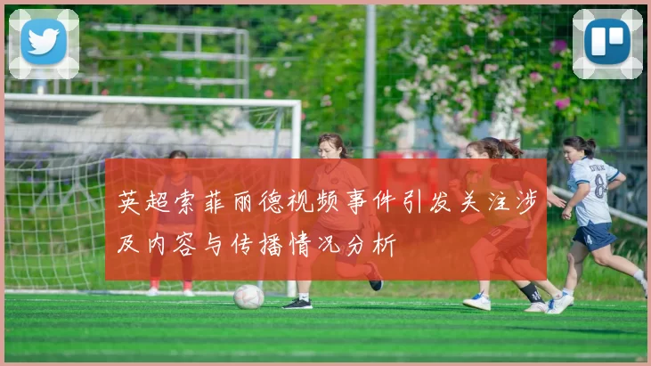 英超索菲丽德视频事件引发关注涉及内容与传播情况分析