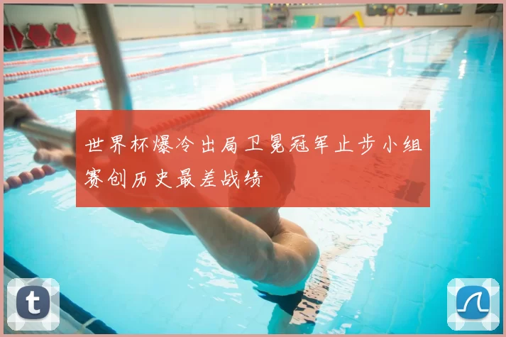 世界杯爆冷出局卫冕冠军止步小组赛创历史最差战绩