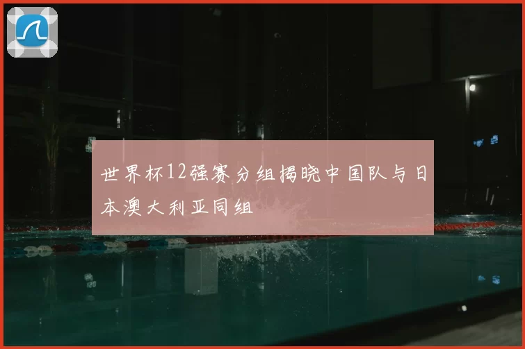 世界杯12强赛分组揭晓中国队与日本澳大利亚同组