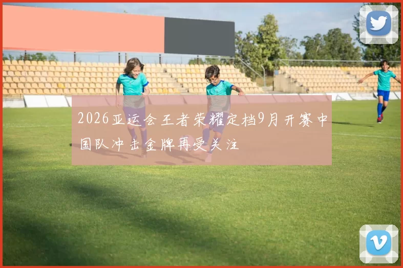 2026亚运会王者荣耀定档9月开赛中国队冲击金牌再受关注