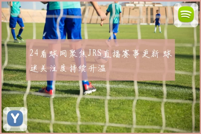 24看球网聚焦JRS直播赛事更新 球迷关注度持续升温