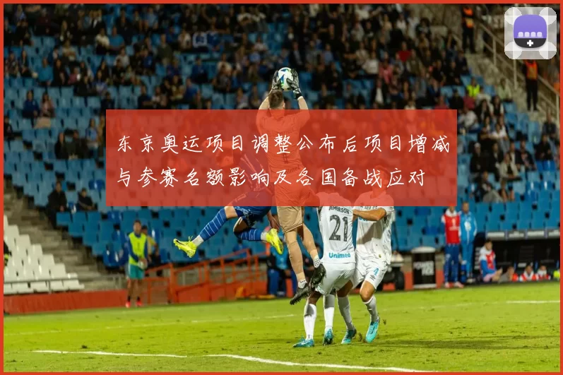 东京奥运项目调整公布后项目增减与参赛名额影响及各国备战应对
